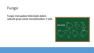 Fungsi
Fungsi merupakan blok kode dalam
sebuah grup untuk menyelesaikan 1 task.
 