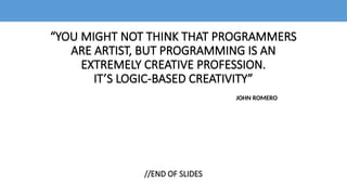 “YOU MIGHT NOT THINK THAT PROGRAMMERS
ARE ARTIST, BUT PROGRAMMING IS AN
EXTREMELY CREATIVE PROFESSION.
IT’S LOGIC-BASED CREATIVITY”
JOHN ROMERO
//END OF SLIDES
 