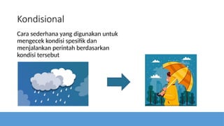 Kondisional
Cara sederhana yang digunakan untuk
mengecek kondisi spesifik dan
menjalankan perintah berdasarkan
kondisi tersebut
 