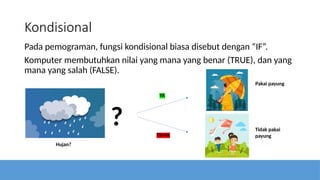 Kondisional
Pada pemograman, fungsi kondisional biasa disebut dengan “IF”.
Komputer membutuhkan nilai yang mana yang benar (TRUE), dan yang
mana yang salah (FALSE).
?
Hujan?
YA
TIDAK
Pakai payung
Tidak pakai
payung
 