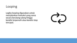 Looping
Logika looping digunakan untuk
menjalankan instruksi yang sama
secara berulang-ulang hingga
kondisi terpenuhi atau kondisi stop
tercapai.
 