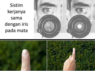 Sistim
kerjanya
sama
dengan iris
pada mata
 