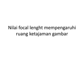 Nilai focal lenght mempengaruhi
ruang ketajaman gambar
 