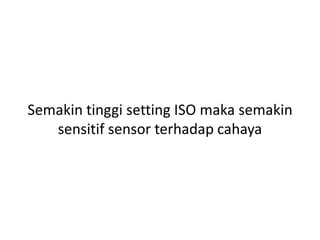 Semakin tinggi setting ISO maka semakin
sensitif sensor terhadap cahaya
 