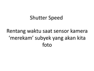 Rentang waktu saat sensor kamera
‘merekam’ subyek yang akan kita
foto
Shutter Speed
 
