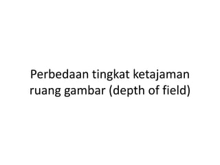 Perbedaan tingkat ketajaman
ruang gambar (depth of field)
 