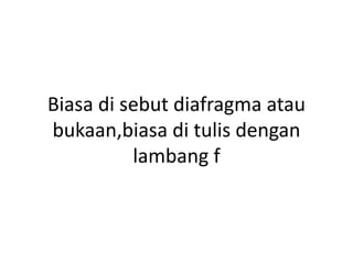 Biasa di sebut diafragma atau
bukaan,biasa di tulis dengan
lambang f
 