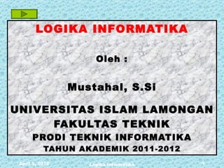 LOGIKA INFORMATIKA

                      Oleh :


                 Mustahal, S.Si

UNIVERSITAS ISLAM LAMONGAN
     FAKULTAS TEKNIK
      PRODI TEKNIK INFORMATIKA
           TAHUN AKADEMIK 2011-2012
 April 9, 2012      Logika Informatika   1
 