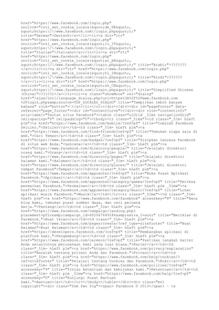 href="https://www.facebook.com/login.php"
onclick="intl_set_cookie_locale("de_DE",
"https://www.facebook.com/login.php");"
title="German">Deutsch</a></li><li><a dir="ltr"
href="https://www.facebook.com/login.php"
onclick="intl_set_cookie_locale("it_IT",
"https://www.facebook.com/login.php");"
title="Italian">Italiano</a></li><li><a dir="rtl"
href="https://www.facebook.com/login.php"
onclick="intl_set_cookie_locale("ar_AR",
"https://www.facebook.com/login.php");" title="Arabic">???????
</a></li><li><a dir="ltr" href="https://www.facebook.com/login.php"
onclick="intl_set_cookie_locale("hi_IN",
"https://www.facebook.com/login.php");" title="Hindi">??????
</a></li><li><a dir="ltr" href="https://www.facebook.com/login.php"
onclick="intl_set_cookie_locale("zh_CN",
"https://www.facebook.com/login.php");" title="Simplified Chinese
(China)">??(??)</a></li><li><a class="showMore" rel="dialog"
href="/ajax/intl/language_dialog.php?uri=https%3A%2F%2Fwww.facebook.com
%2Flogin.php&amp;source=TOP_LOCALES_DIALOG" title="Tampilkan lebih banyak
bahasa" role="button">…</a></li></ul></div></div><div id="pageFooter" datareferrer="page_footer"><div id="contentCurve"></div><div role="contentinfo"
aria-label="Tautan situs Facebook"><table class="uiGrid _51mz navigationGrid"
cellspacing="0" cellpadding="0"><tbody><tr class="_51mx"><td class="_51m- hLeft
plm"><a href="https://www.facebook.com/mobile/?ref=pf" title="Cobalah Facebook
Seluler.">Seluler</a></td><td class="_51m- hLeft plm"><a
href="https://www.facebook.com/find-friends?ref=pf" title="Temukan siapa saja di
web.">Cari Teman</a></td><td class="_51m- hLeft plm"><a
href="https://www.facebook.com/badges/?ref=pf" title="Sisipkan lencana Facebook
di situs web Anda.">Lencana</a></td><td class="_51m- hLeft plm"><a
href="https://www.facebook.com/directory/people/" title="Jelajahi direktori
orang kami.">Orang</a></td><td class="_51m- hLeft plm"><a
href="https://www.facebook.com/directory/pages/" title="Jelajahi direktori
halaman kami.">Halaman</a></td><td class="_51m- hLeft plm"><a
href="https://www.facebook.com/directory/places/" title="Jelajahi direktori
tempat Facebook">Tempat</a></td><td class="_51m- hLeft plm"><a
href="https://www.facebook.com/appcenter/?ref=pf" title="Buka Pusat Aplikasi
Facebook.">Aplikasi</a></td><td class="_51m- hLeft plm"><a
href="https://www.facebook.com/appcenter/category/games/?ref=pf" title="Periksa
permainan Facebook.">Permainan</a></td><td class="_51m- hLeft plm _51mw"><a
href="https://www.facebook.com/appcenter/category/music/?ref=pf" title="Lihat
aplikasi musik Facebook.">Musik</a></td></tr><tr class="_51mx"><td class="_51mhLeft plm"><a href="https://www.facebook.com/facebook" accesskey="8" title="Baca
blog kami, temukan pusat sumber daya, dan cari peluang
kerja.">Tentang</a></td><td class="_51m- hLeft plm"><a
href="https://www.facebook.com/campaign/landing.php?
placement=pflo&amp;campaign_id=402047449186&amp;extra_1=auto" title="Beriklan di
Facebook.">Buat Iklan</a></td><td class="_51m- hLeft plm"><a
href="https://www.facebook.com/pages/create/?ref_type=sitefooter" title="Buat
Halaman">Buat Halaman</a></td><td class="_51m- hLeft plm"><a
href="https://developers.facebook.com/?ref=pf" title="Kembangkan aplikasi di
platform kami.">Pengembang</a></td><td class="_51m- hLeft plm"><a
href="https://www.facebook.com/careers/?ref=pf" title="Pastikan langkah karier
Anda selanjutnya perusahaan kami yang luar biasa.">Karier</a></td><td
class="_51m- hLeft plm"><a href="https://www.facebook.com/privacy/explanation"
title="Bacalah tentang privasi Anda dan Facebook.">Privasi</a></td><td
class="_51m- hLeft plm"><a href="https://www.facebook.com/help/cookies/?
ref=sitefooter" title="Pelajari tentang Cookies dan Facebook.">Kuki</a></td><td
class="_51m- hLeft plm"><a href="https://www.facebook.com/policies/?ref=pf"
accesskey="9" title="Tinjau ketentuan dan kebijakan kami.">Ketentuan</a></td><td
class="_51m- hLeft plm _51mw"><a href="https://www.facebook.com/help/?ref=pf"
accesskey="0" title="Kunjungi Pusat Bantuan
kami.">Bantuan</a></td></tr></tbody></table></div><div class="mvl
copyright"><div class="fsm fwn fcg"><span> Facebook © 2013</span> · <a

 