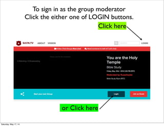 Click here
or Click here
To sign in as the group moderator
Click the either one of LOGIN buttons.
Saturday, May 17, 14
 