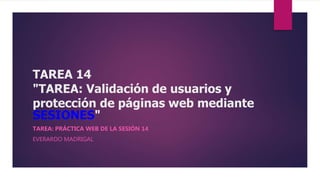 TAREA 14
"TAREA: Validación de usuarios y
protección de páginas web mediante
SESIONES"
TAREA: PRÁCTICA WEB DE LA SESIÓN 14
EVERARDO MADRIGAL
 