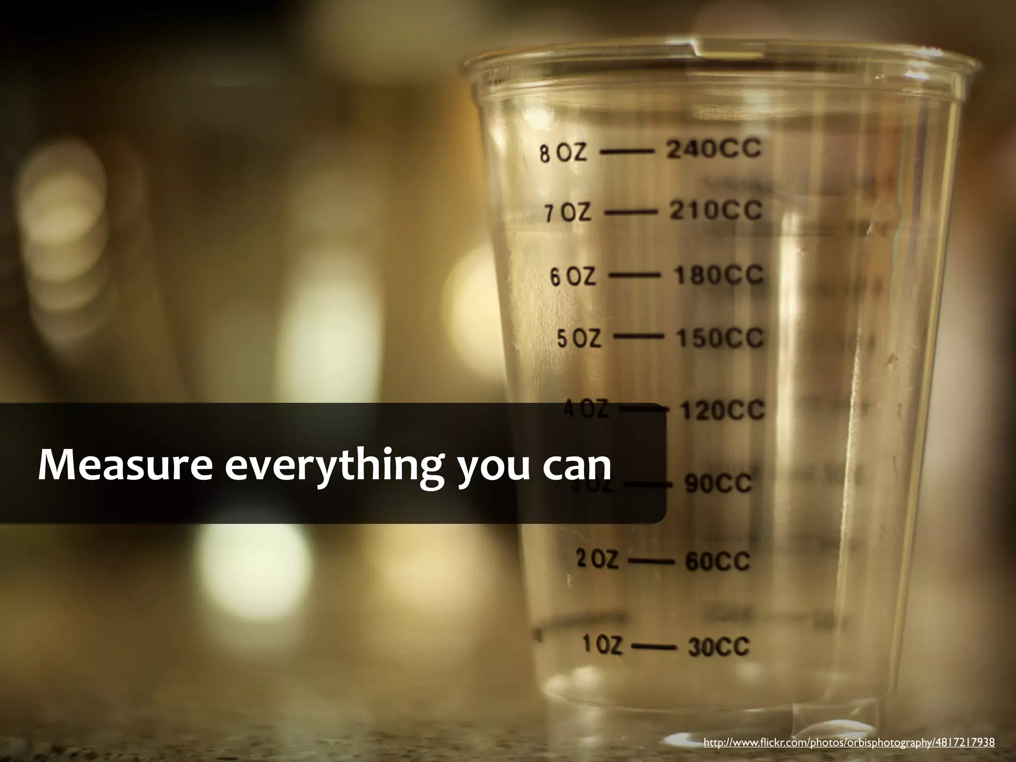 Measure	
  everything	
  you	
  can




                                      http://www.ﬂickr.com/photos/orbisphotography/4817217938
 