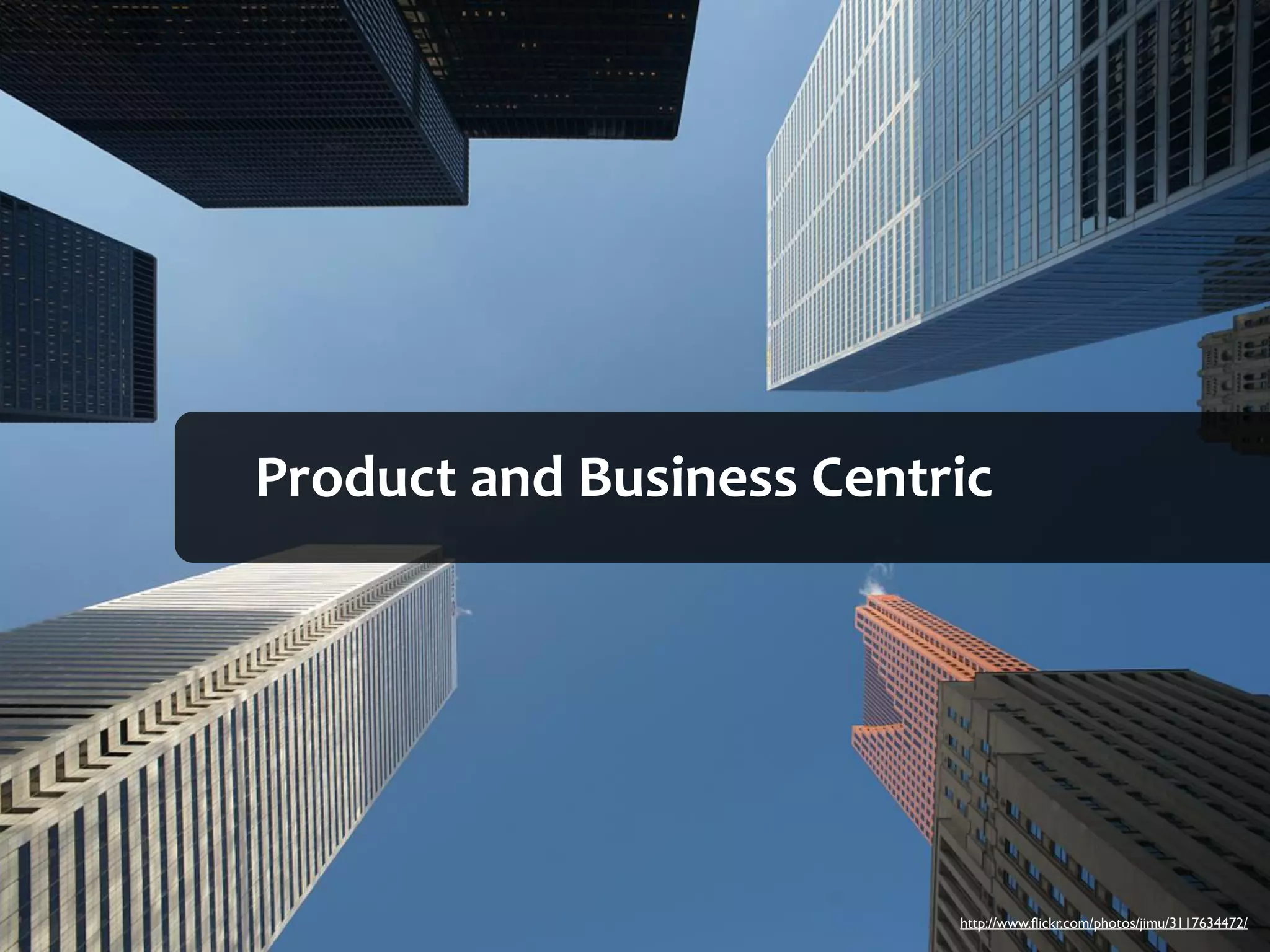 Product	
  and	
  Business	
  Centric




                                   http://www.ﬂickr.com/photos/jimu/3117634472/
 