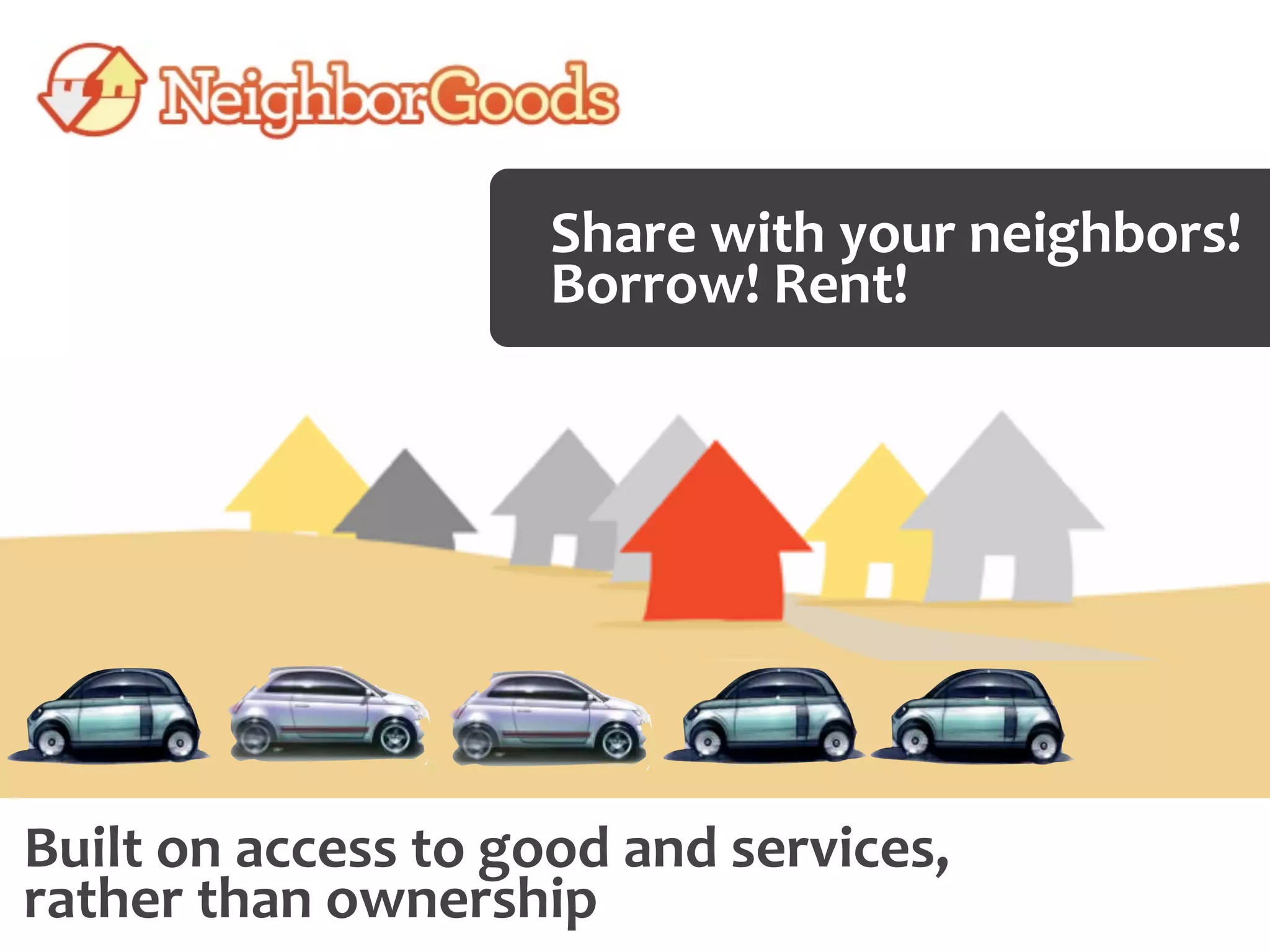 Share	
  with	
  your	
  neighbors!	
  
                                 Borrow!	
  Rent!




Built	
  on	
  access	
  to	
  good	
  and	
  services,	
  
rather	
  than	
  ownership
 