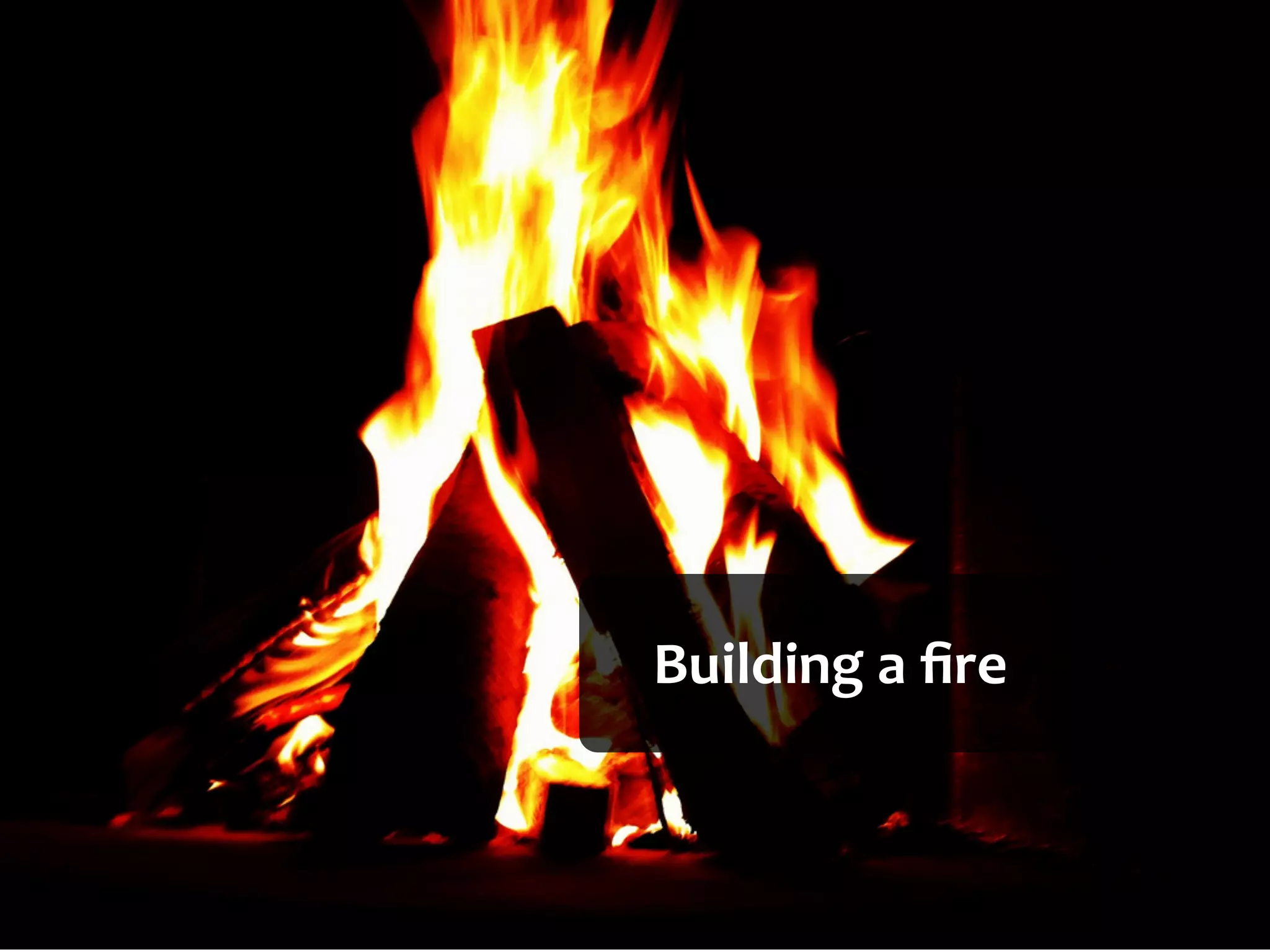 Building	
  a	
  ﬁre	
  
 