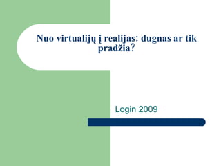 Nuo virtualijų į realijas: dugnas ar tik pradžia? Login 2009 