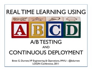 REAL TIME LEARNING USING



                 A/B TESTING
                            AND
CONTINUOUS DEPLOYMENT
 Brett G. Durrett,VP Engineering & Operations, IMVU - @bdurrett
                    LOGIN Conference, 2011                        1
 