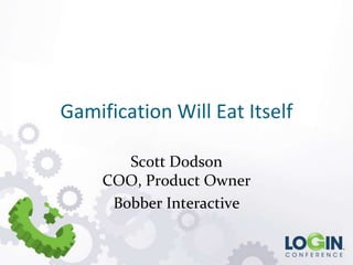 Gamification Will Eat Itself Scott DodsonCOO, Product Owner  Bobber Interactive 