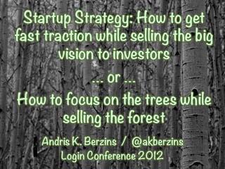 Startup Strategy: How to get
fast traction while selling the big
        vision to investors
              … or …
How to focus on the trees while
      selling the forest
    Andris K. Berzins / @akberzins
       Login Conference 2012
 