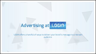 Advertising at
LOGIN offers a handful of ways to deliver your brand’s message to a relevant
audience.

 