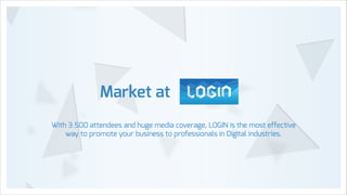 Market at
With 3.500 attendees and huge media coverage, LOGIN is the most effective
way to promote your business to professionals in Digital industries.

 