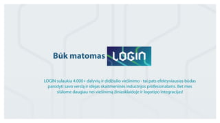 Būk matomas 
LOGIN sulaukia 4.000+ dalyvių ir didžiulio viešinimo - tai pats efektyviausias būdas 
parodyti savo verslą ir idėjas skaitmeninės industrijos profesionalams. Bet mes 
siūlome daugiau nei viešinimą žiniasklaidoje ir logotipo integracijas! 
 