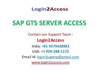 SAP GTS SERVER ACCESS
Contact our Support Team :
Login2Access
India: +91 9573428933
USA: +1 929-268-1172
Email id: login2saperp@gmail.com
www.login2access.com
 