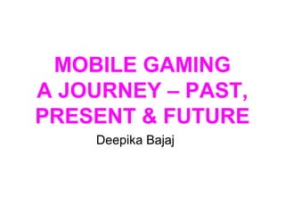 MOBILE GAMING
A JOURNEY – PAST,
PRESENT & FUTURE
Deepika Bajaj
 