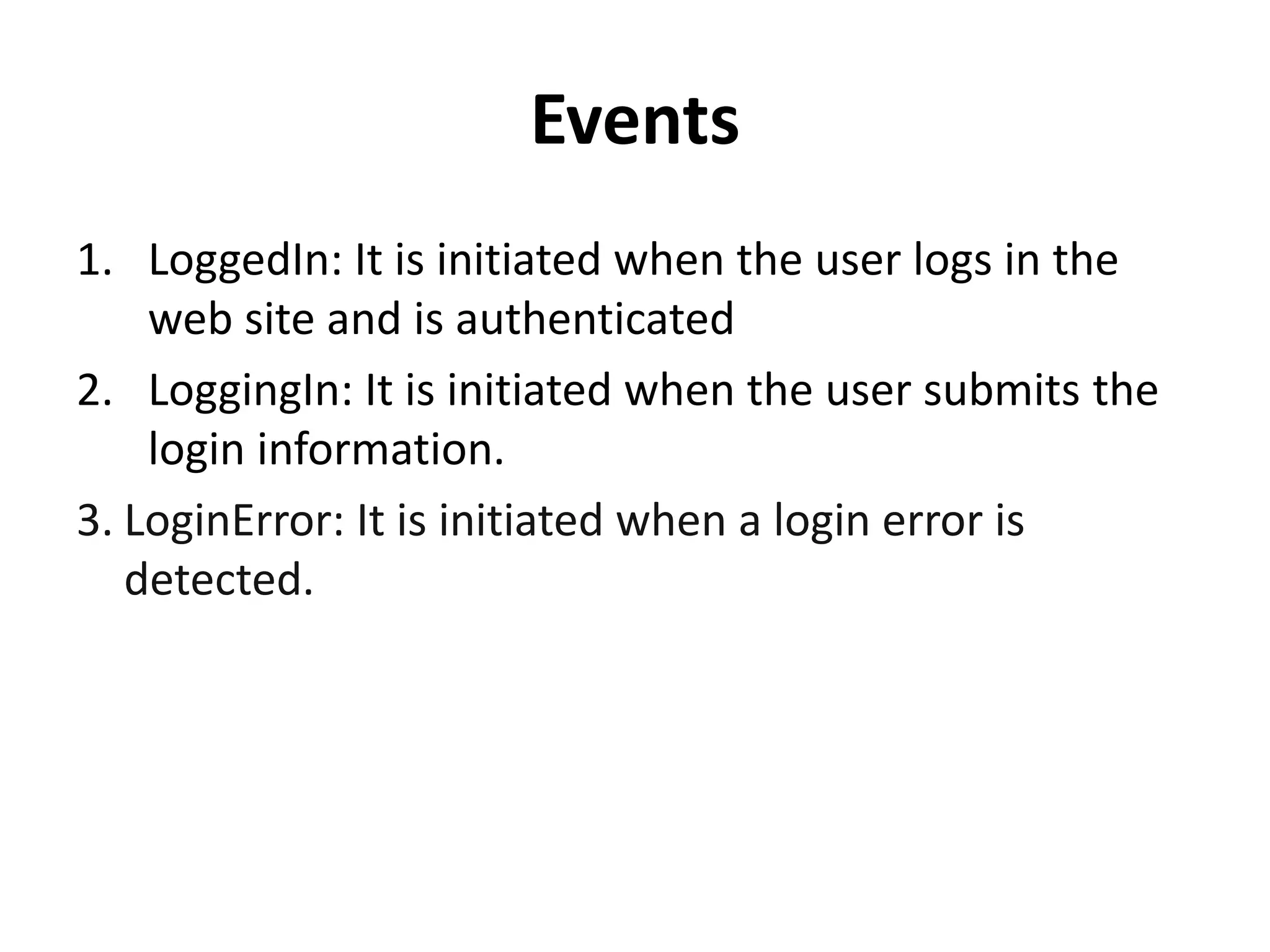 Events
1. LoggedIn: It is initiated when the user logs in the
web site and is authenticated
2. LoggingIn: It is initiated when the user submits the
login information.
3. LoginError: It is initiated when a login error is
detected.
 
