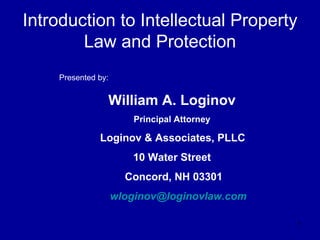 Introduction to Intellectual Property Law and Protection Presented by: William A. Loginov Principal Attorney   Loginov & Associates, PLLC 10 Water Street Concord, NH 03301 [email_address] 