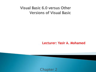 Chapter 2
Lecturer: Yasir A. Mohamed
Visual Basic 6.0 versus Other
Versions of Visual Basic
 
