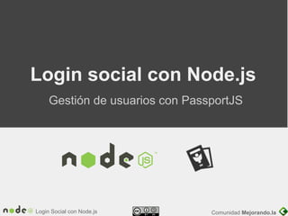 Login Social con Node.js Comunidad Mejorando.la
Login social con Node.js
Gestión de usuarios con PassportJS
 