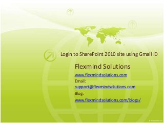 Login to SharePoint 2010 site using Gmail ID
Flexmind Solutions
www.flexmindsolutions.com
Email:
support@flexmindsolutions.com
Blog:
www.flexmindsolutions.com/blogs/
 
