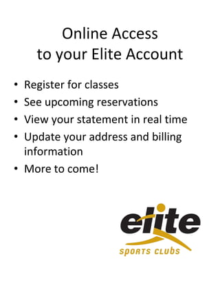 Online Access
to your Elite Account
• Register for classes
• See upcoming reservations
• View your statement in real time
• Update your address and billing
information
• More to come!
 