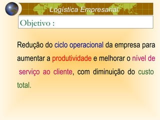 Logística Empresarial
 Objetivo :

Redução do ciclo operacional da empresa para
aumentar a produtividade e melhorar o nível de
serviço ao cliente, com diminuição do custo
total.
 