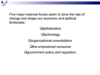 Five major external forces seem to drive the rate of change and shape our economic and political landscape:  globalization technology organizational consolidation  the empowered consumer government policy and regulation   