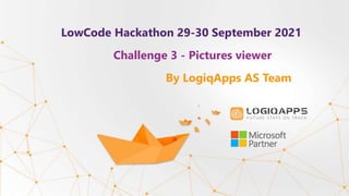 LowCode Hackathon 29-30 September 2021
Challenge 3 - Pictures viewer
By LogiqApps AS Team
 