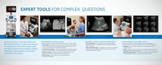 EXPERT TOOLS FOR COMPLEX QUESTIONS
VOLUME NAVIGATIONVOLUME NAVIGATION
ELASTOGRAPHY – Gain more information for patient management
• Strain Elastography – This robust tool, which includes mapping,
estimates the strain, or tissue deformation, in the region of interest
after compression
• Shear Wave Elastography – By enabling non-invasive 2D quantitative
assessment of tissue stiffness, this tool can be of particular value in
evaluating soft tissue conditions
VOLUME ULTRASOUND – See the images in any plane
Acquire and construct volumetric images in real time, allowing you to
evaluate the data in any plane to see anatomy in ways not seen traditionally.
• Multiplanar – View any plane individually or simultaneously with other
orthogonal planes
• C-plane – Display an area of interest in an imaging plane parallel to the skin
• Tomographic Ultrasound Imaging (TUI) – View volume data in multiple slices
• Volume Calculation (VOCAL) – Assists in the evaluation of irregular structures
by automatically calculating volumes based on an ROI tracing
ELASTOGRAPHY VOLUME ULTRASOUND
Expert practitioners need specialized tools.
The LOGIQ E9 XDclear 2.0 system was designed
for departments that handle complex cases
and require advanced technologies to address
challenging clinical questions. Our portfolio
of specialty tools includes:
VOLUME NAVIGATION – See where you’re going
The LOGIQ E9 XDclear 2.0 system offers sophisticated navigational tools including:
• Fusion Imaging – Merge real-time ultrasound with a volume DICOM®
dataset
(CT, MR, PET/CT, CBCT, SPECT and 3D CEUS) to help increase precision and
accuracy of image-guided interventional procedures
• CT and MR Active Trackers – One-click auto-registration enhances accuracy
and ease in managing patient motion, breathing and transmitter movements
• Needle Tip Tracking – Provides a live display of needle tip position and
orientation to help users navigate interventional procedures
• 3D GPS Markers – Highly useful when planning ablation and
interventional procedures
 