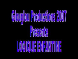 Glouglou Productions 2007 Presente LOGIQUE ENFANTINE 