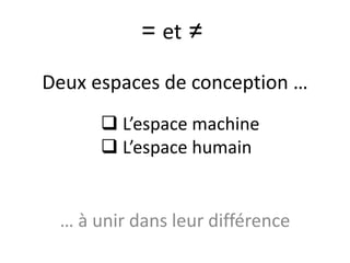Deux espaces de conception …
… à unir dans leurs différences
= et ≠
 L’espace machine
 L’espace humain
 