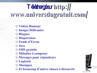 Téléchargé sur   http:// www.universdugratuit.com / Vidéos Humour Images Délirantes Blagues Diaporamas Fonds d’Ecran Jeux  SMS   gratuits Mélodies à composer Messages pour répondeurs Logiciels Musiques Et beaucoup d’autres choses à découvrir 