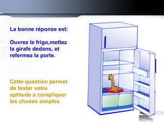 La bonne réponse est:    Ouvrez le frigo,mettez la girafe dedans, et refermez la porte.    Cette question permet de tester votre aptitude à compliquer les choses simples. 