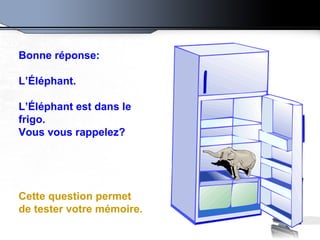Bonne réponse:  L’Éléphant.  L’Éléphant est dans le frigo. Vous vous rappelez? Cette question permet de tester votre mémoire .   