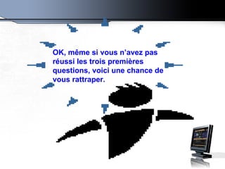 OK, même si vous n’avez pas réussi les trois premières questions, voici une chance de vous rattraper.   