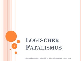 1

LOGISCHER
FATALISMUS
Logischer Fatalismus, Philosophie EF, Kira und Alexandra, 5. März 2014

 