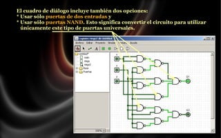 El cuadro de diálogo incluye también dos opciones:
* Usar sólo puertas de dos entradas y
* Usar sólo puertas NAND. Esto significa convertir el circuito para utilizar
únicamente este tipo de puertas universales.

 