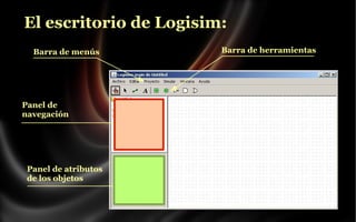 El escritorio de Logisim:
Barra de menús

Panel de
navegación

Panel de atributos
de los objetos

Barra de herramientas

 