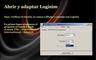 Abrir y adaptar Logisim
Para verificar el circuito, lo vamos a dibujar y simular con Logisim
En primer lugar adaptamos el
programa al español desde
el menú File > Preferences >
International > Spanish

 