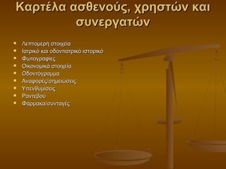 Καρτέλα ασθενούς, χρηστών και
         συνεργατών
   Λεπτομερή στοιχεία
   Ιατρικό και οδοντιατρικό ιστορικό
   Φωτογραφίες
   Οικονομικά στοιχεία
   Οδοντόγραμμα
   Αναφορές/σημειώσεις
   Υπενθυμίσεις
   Ραντεβού
   Φάρμακα/συνταγές
 