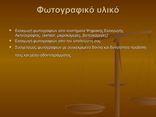 Φωτογραφικό υλικό

   Εισαγωγή φωτογραφιών απο συστήματα Ψηφιακής Εισαγωγής
    Ακτινογραφίας, (sensor, μικροκάμερες, βιντεοκάμερες)
   Εισαγωγή φωτογραφιών απο τον υπολογιστή σας
   Συσχετισμός φωτογραφιών με συγκεκριμένα δόντια και δυνατότητα προβολή
    τους και μέσω οδοντογράμματος
 